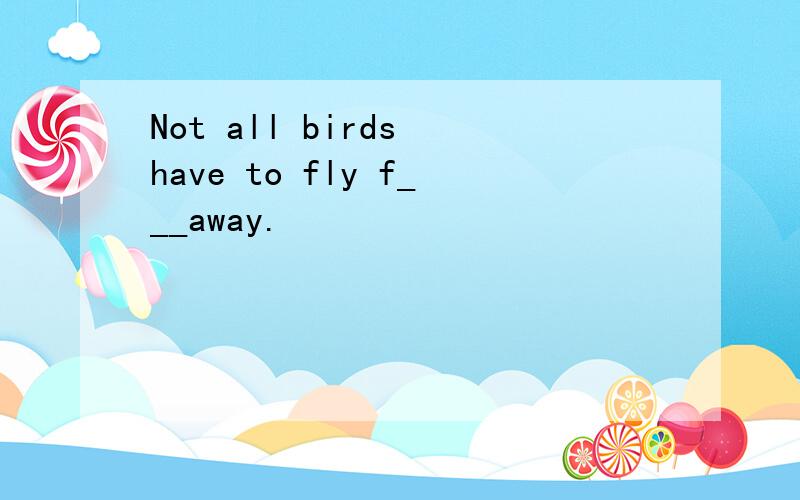 Not all birds have to fly f___away.