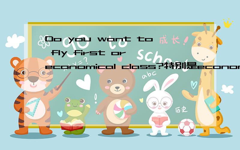 Do you want to fly first or economical class?特别是economical class在这里是什么意思