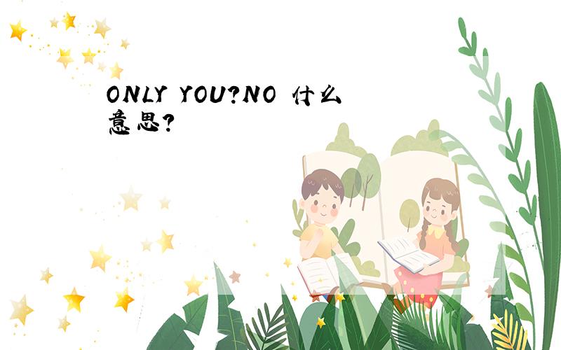 ONLY YOU?NO 什么意思?