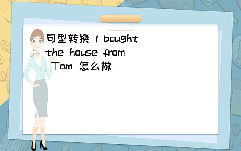 句型转换 l bought the house from Tom 怎么做