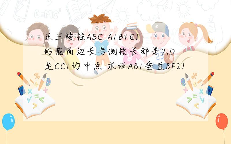 正三棱柱ABC-A1B1C1的底面边长与侧棱长都是2,D是CC1的中点 求证AB1垂直BF21