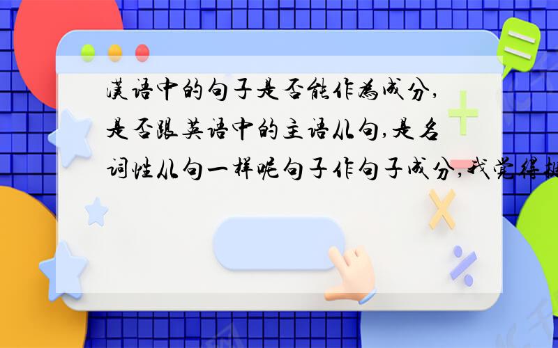 汉语中的句子是否能作为成分,是否跟英语中的主语从句,是名词性从句一样呢句子作句子成分,我觉得挺奇怪的,但是我搞不懂,举个例子:小李看见森先生给了小红一个红包.后面的