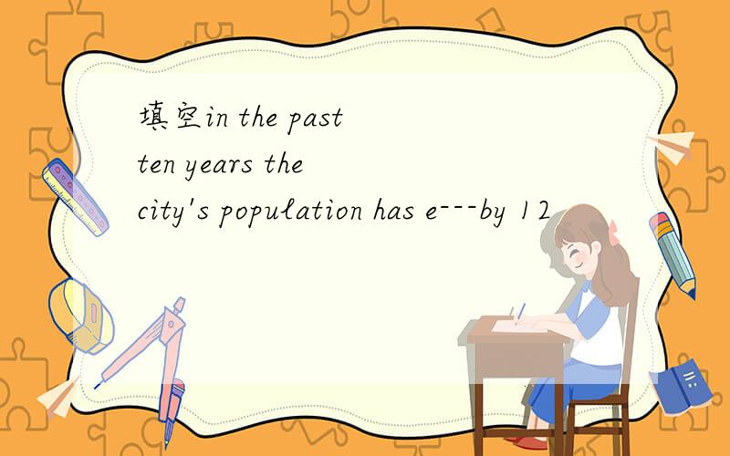 填空in the past ten years the city's population has e---by 12