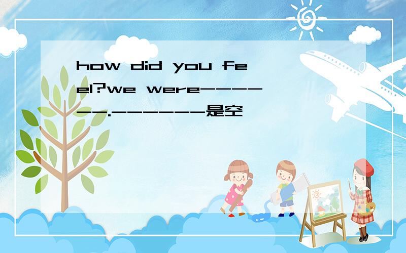 how did you feel?we were------.------是空