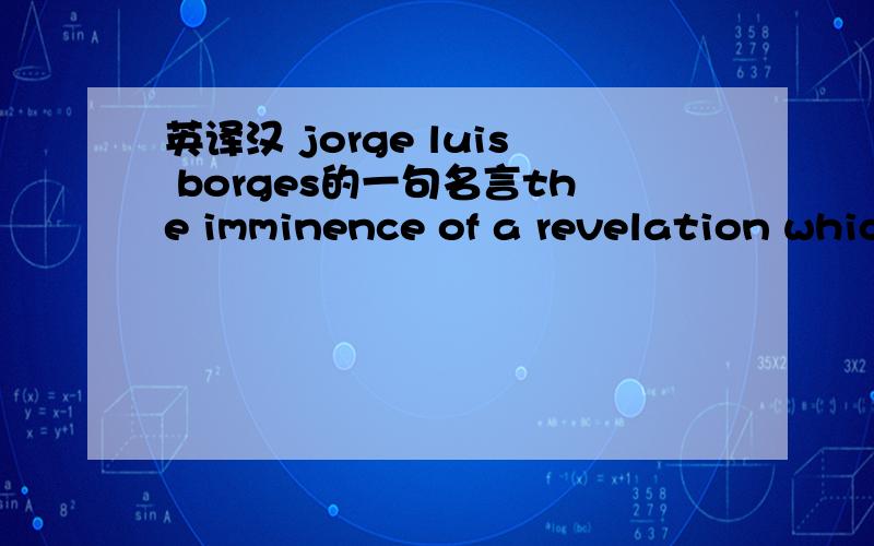英译汉 jorge luis borges的一句名言the imminence of a revelation which does not occur is,perhaps,the aesthetic phenomenon.