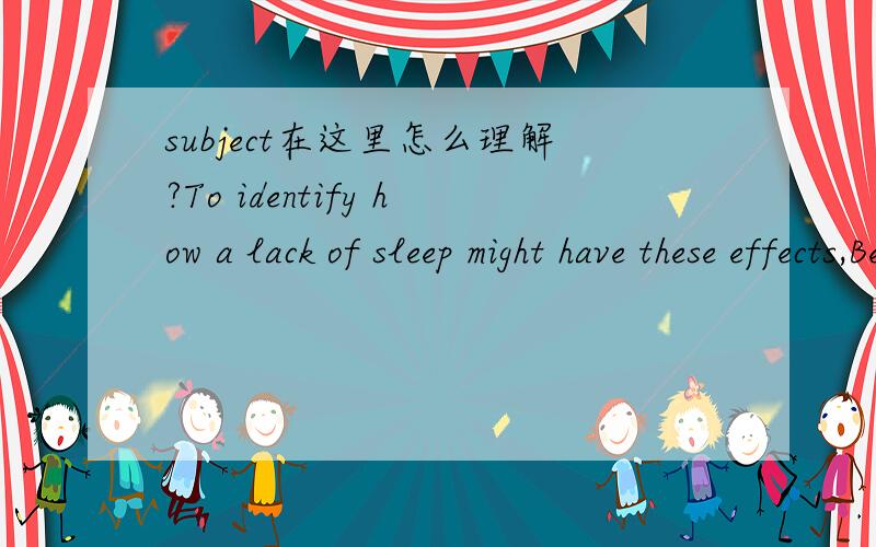 subject在这里怎么理解?To identify how a lack of sleep might have these effects,Benedict and his colleagues put 14 male university students through a series of sleep 