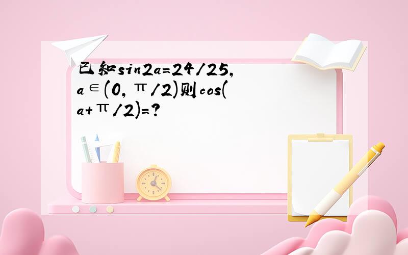 已知sin2a=24/25,a∈(0,π/2)则cos(a+π/2)=?