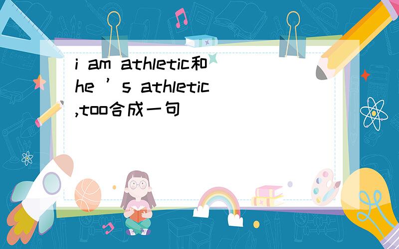 i am athletic和he ’s athletic,too合成一句