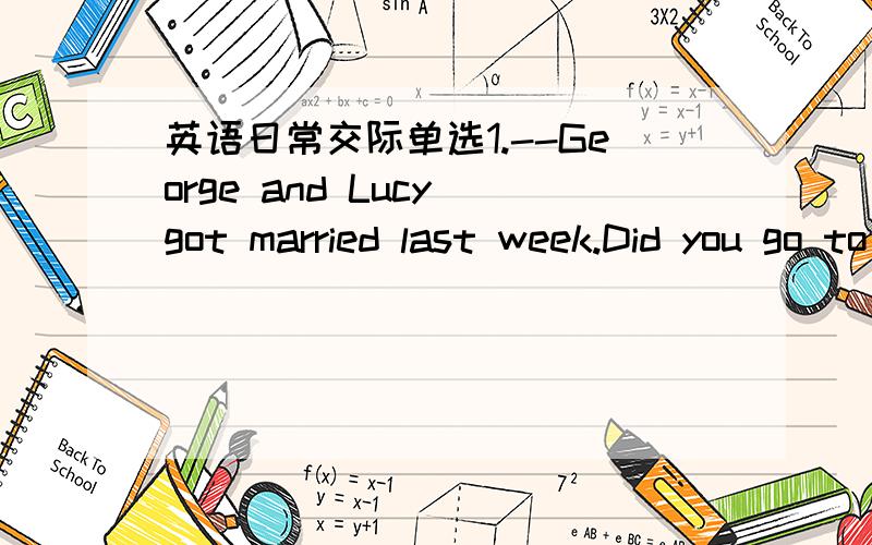 英语日常交际单选1.--George and Lucy got married last week.Did you go to their wedding?--- No,I _____.Did they have a big wedding?a was not invitedb hadn't been invited选什么?为什么?