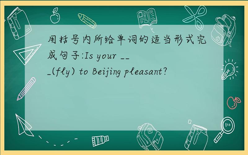 用括号内所给单词的适当形式完成句子:Is your ___(fly) to Beijing pleasant?
