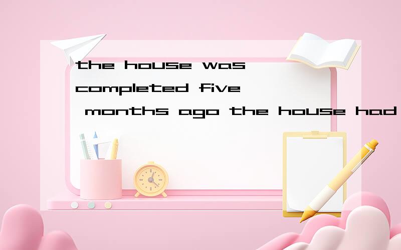 the house was completed five months ago the house had completed five months ago此处能不能用had ,为什么?