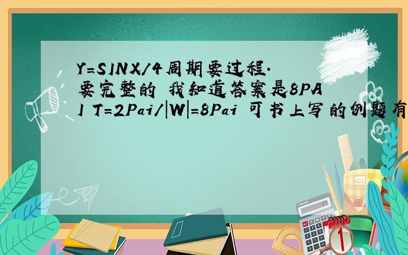 Y=SINX/4周期要过程.要完整的 我知道答案是8PAI T=2Pai/|W|=8Pai 可书上写的例题有许多行.