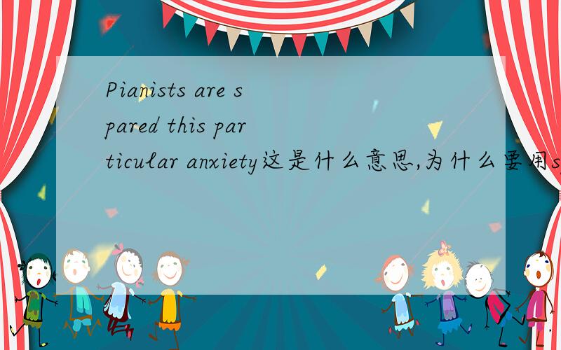 Pianists are spared this particular anxiety这是什么意思,为什么要用spared 而不是spare, 为什么要加过去式