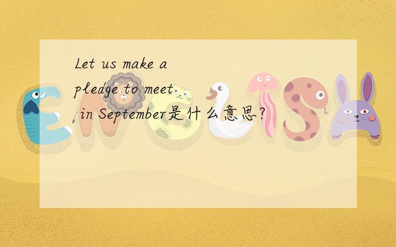 Let us make a pledge to meet in September是什么意思?