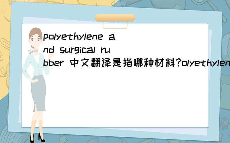 polyethylene and surgical rubber 中文翻译是指哪种材料?olyethylene and surgical rubber 中文翻译是指哪种材料?有哪位高手可以告知我一啊?最说详细一点,