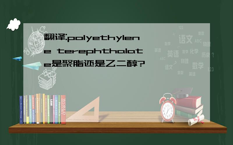 翻译:polyethylene terephthalate是聚脂还是乙二醇?