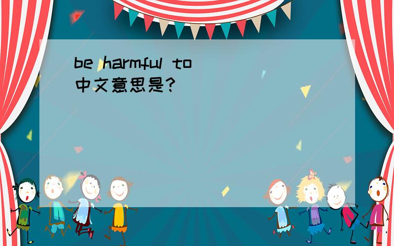 be harmful to 中文意思是?
