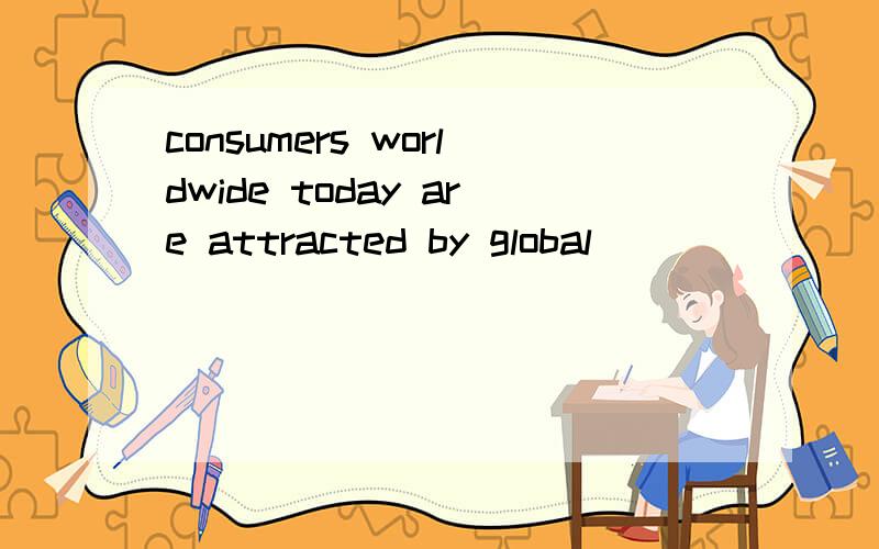 consumers worldwide today are attracted by global