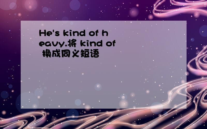 He's kind of heavy.将 kind of 换成同义短语
