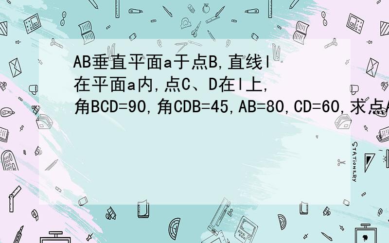 AB垂直平面a于点B,直线l在平面a内,点C、D在l上,角BCD=90,角CDB=45,AB=80,CD=60,求点A到直线L的距离.