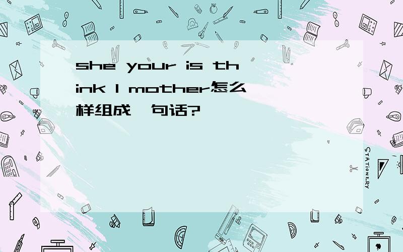 she your is think l mother怎么样组成一句话?