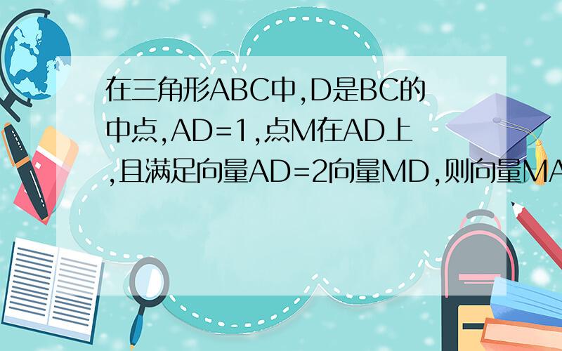 在三角形ABC中,D是BC的中点,AD=1,点M在AD上,且满足向量AD=2向量MD,则向量MA×(向量MB+向量MC)的值为
