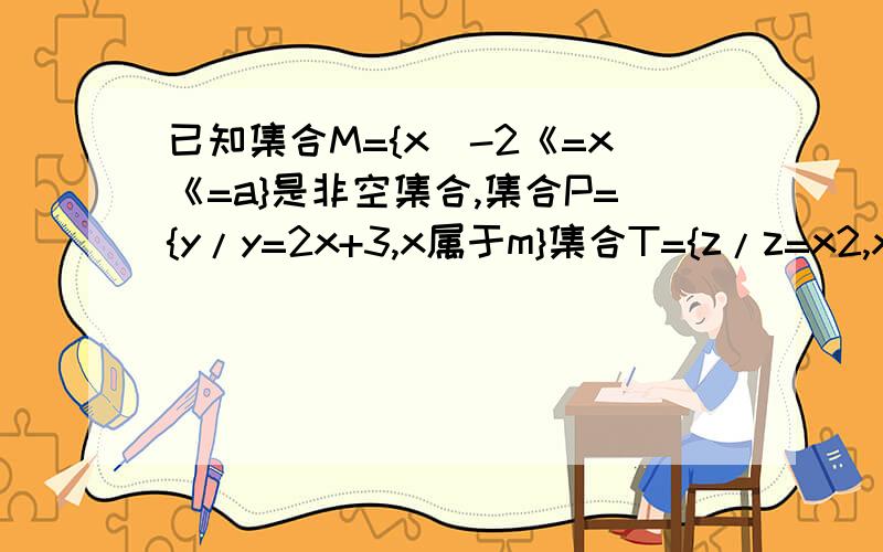 已知集合M={x|-2《=x《=a}是非空集合,集合P={y/y=2x+3,x属于m}集合T={z/z=x2,x属于M}，若T是P的真子集，则实数a的取值范围要解析