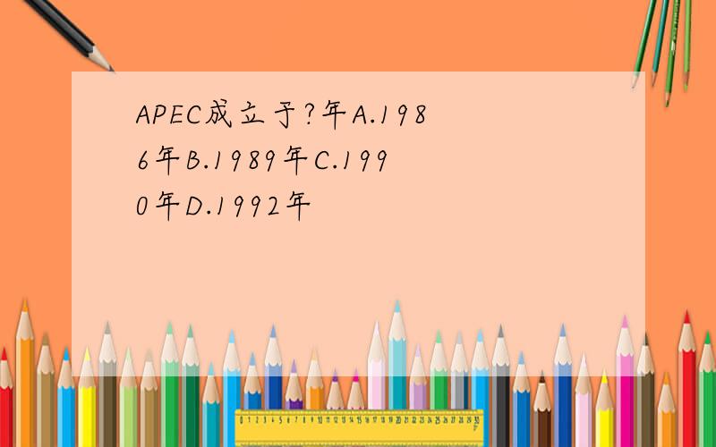 APEC成立于?年A.1986年B.1989年C.1990年D.1992年
