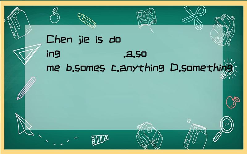 Chen jie is doing _____.a.some b.somes c.anything D.something