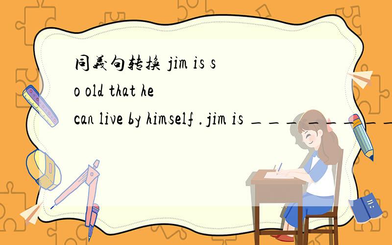 同义句转换 jim is so old that he can live by himself .jim is ___ ___ ___live ___.