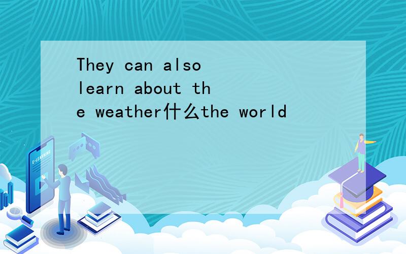 They can also learn about the weather什么the world