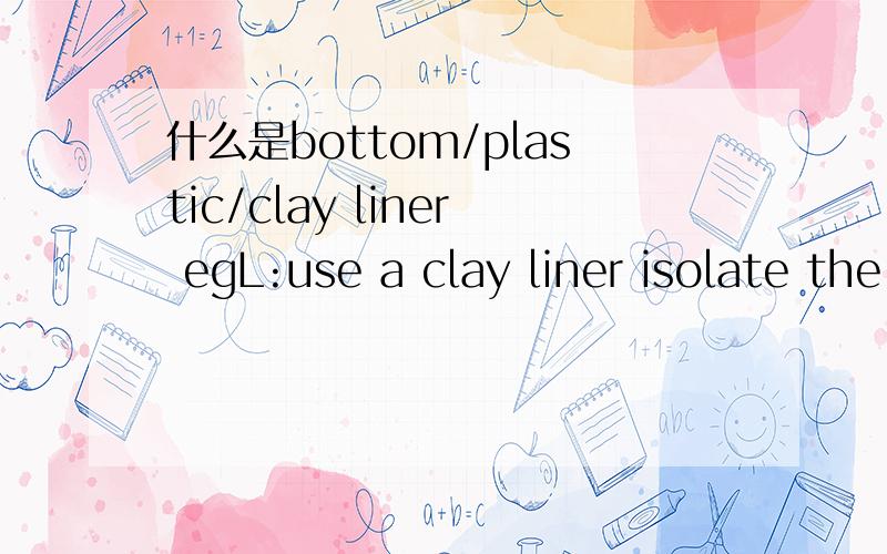 什么是bottom/plastic/clay liner egL:use a clay liner isolate the trash from the environment