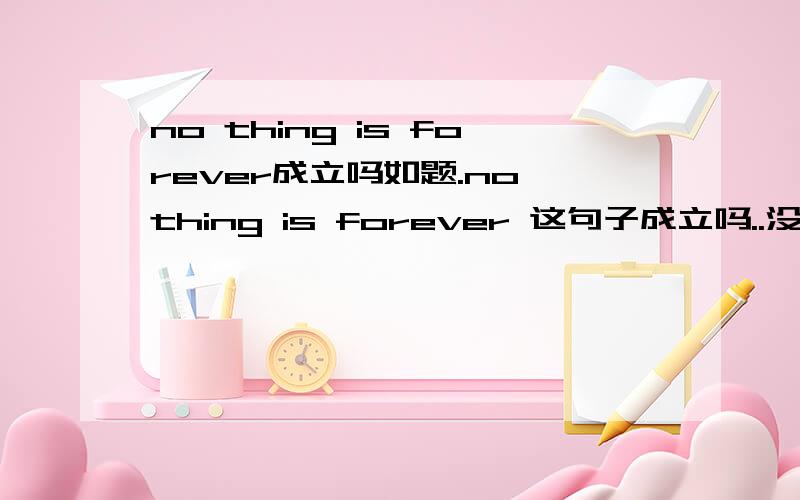no thing is forever成立吗如题.no thing is forever 这句子成立吗..没有事情是永远的.
