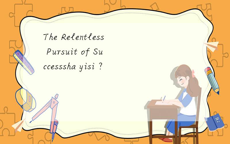 The Relentless Pursuit of Successsha yisi ?