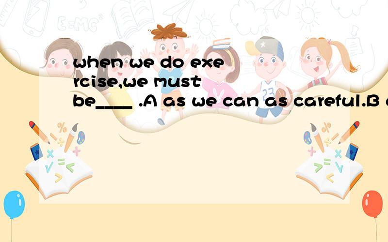 when we do exercise,we must be____ .A as we can as careful.B as we can as carefullyC as careful as we canD as carefully as we can原因 谢
