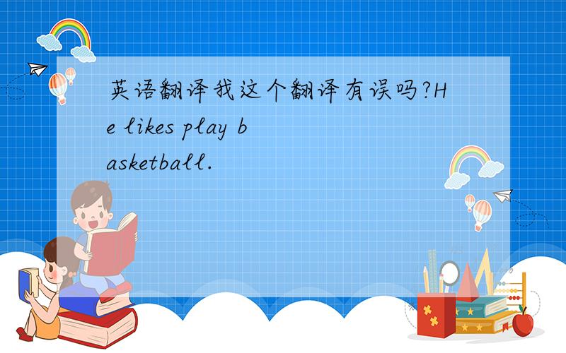 英语翻译我这个翻译有误吗?He likes play basketball.