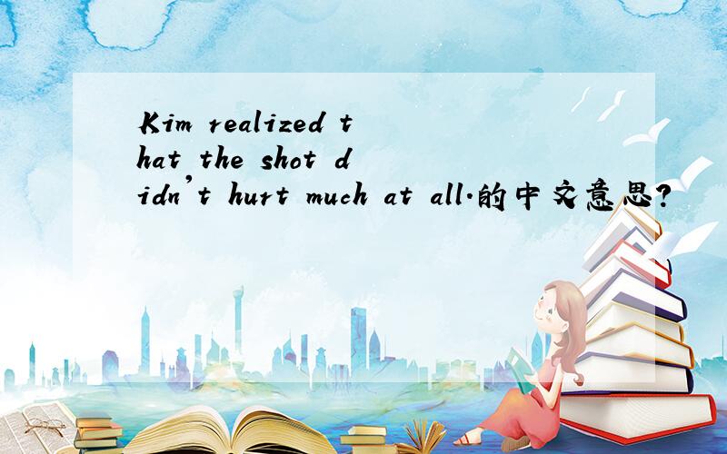 Kim realized that the shot didn't hurt much at all.的中文意思?