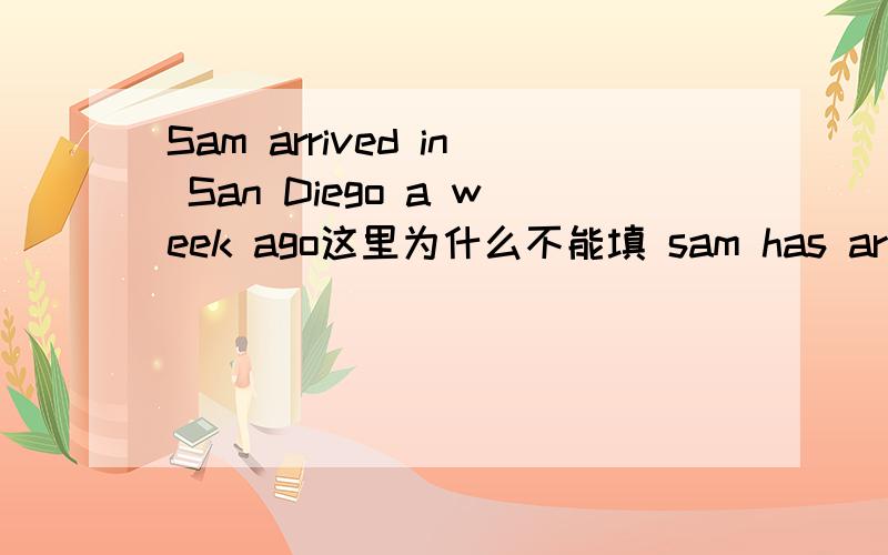 Sam arrived in San Diego a week ago这里为什么不能填 sam has arrived in San Diego a week ago