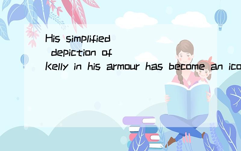 His simplified depiction of Kelly in his armour has become an iconic Australian image,求翻译,