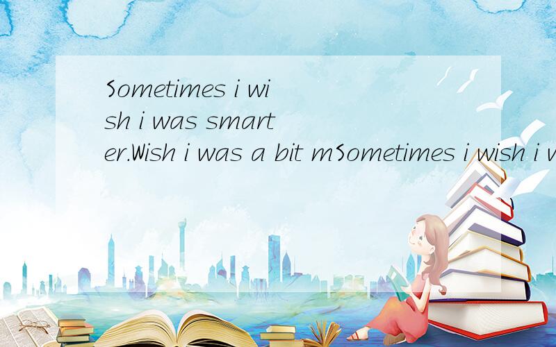 Sometimes i wish i was smarter.Wish i was a bit mSometimes i wish i was smarter.Wish i was a bit more like you.这句话有错么?请挑出问题.老师说有错的.