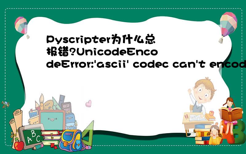 Pyscripter为什么总报错?UnicodeEncodeError:'ascii' codec can't encode characters in position 1-2:安装了python2.6.6 /2.7pyscripter2.1.1.0代码:def main():passif __name__ == '__main__':main()运行报错UnicodeEncodeError:'ascii' codec can't e