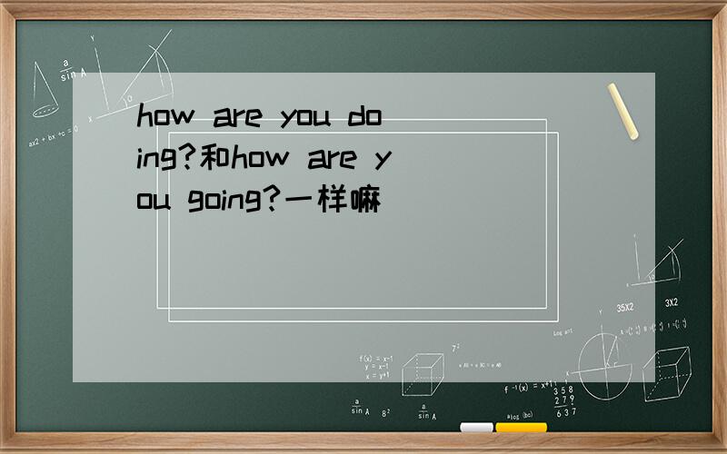 how are you doing?和how are you going?一样嘛