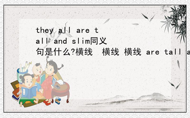 they all are tall and slim同义句是什么?横线  横线 横线 are tall and slim