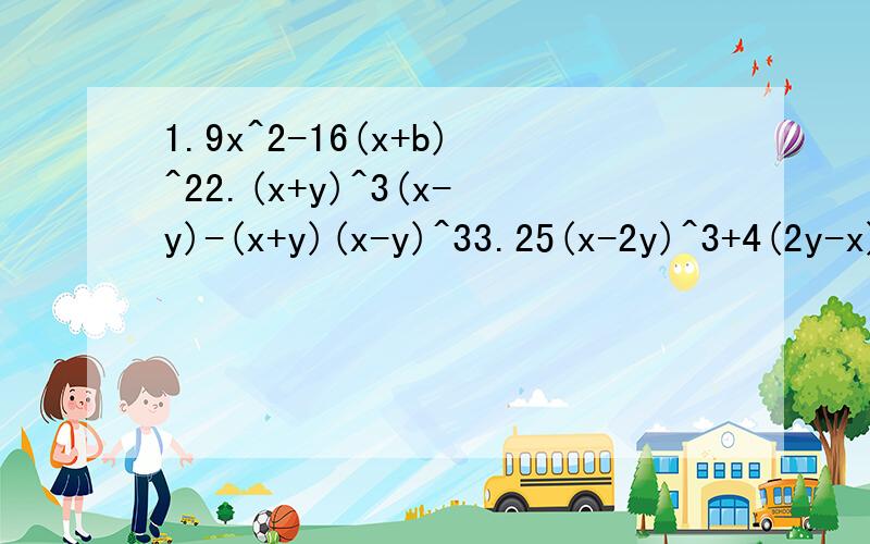 1.9x^2-16(x+b)^22.(x+y)^3(x-y)-(x+y)(x-y)^33.25(x-2y)^3+4(2y-x)4.81a^5b^5-ab