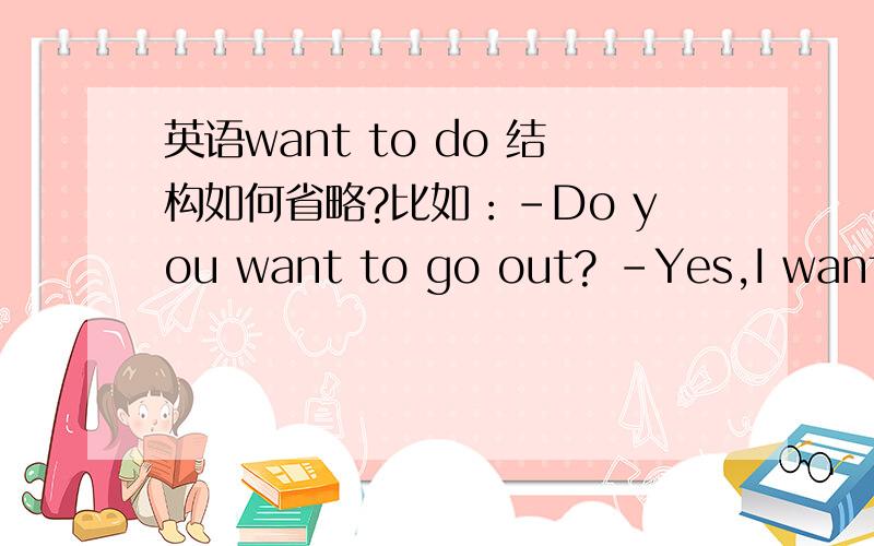 英语want to do 结构如何省略?比如：-Do you want to go out? -Yes,I want 还是-Yes, I want to. ?假如是want to be 结构呢?是不是不一样啊?