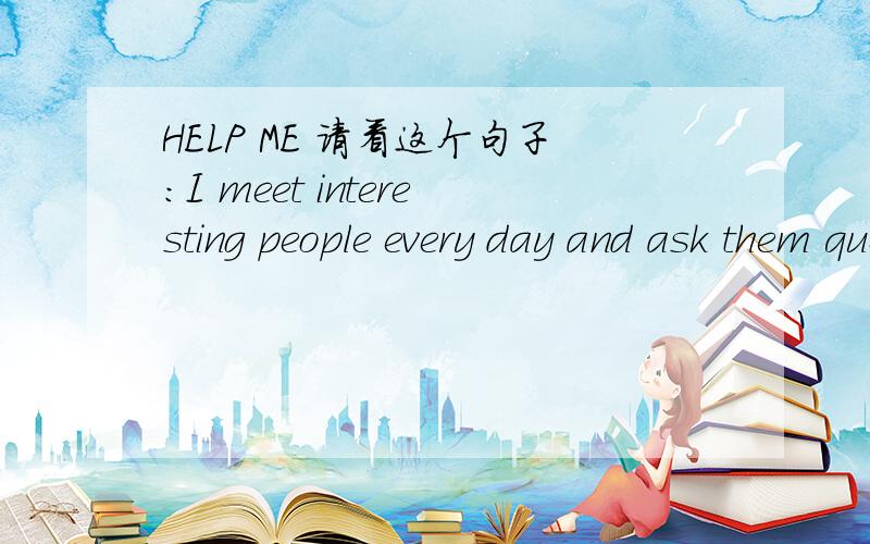 HELP ME 请看这个句子：I meet interesting people every day and ask them question.为什么用interesting?修饰people人不是用interested吗?还有着一个：I am very busy when people go out dinners .为什么加s?这不是表示晚饭的
