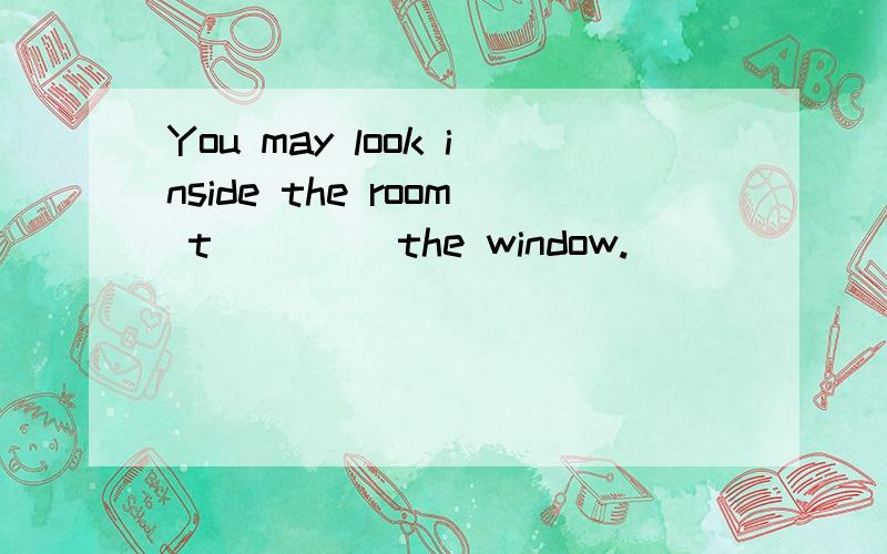 You may look inside the room t____ the window.