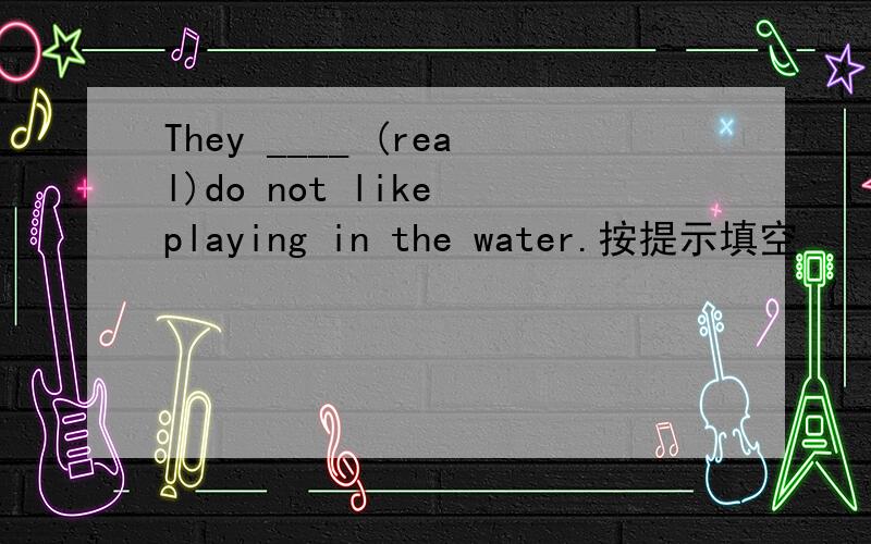 They ____ (real)do not like playing in the water.按提示填空