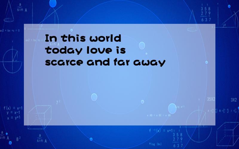 In this world today love is scarce and far away