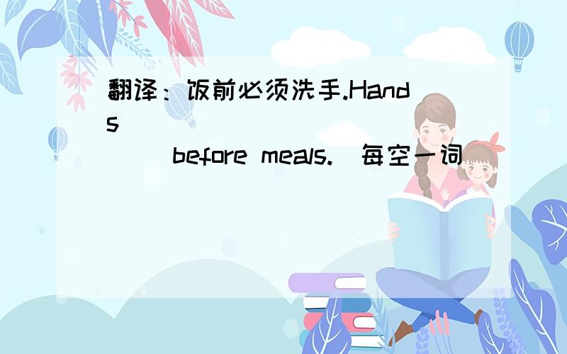 翻译：饭前必须洗手.Hands ____ ____ ____ before meals.(每空一词）